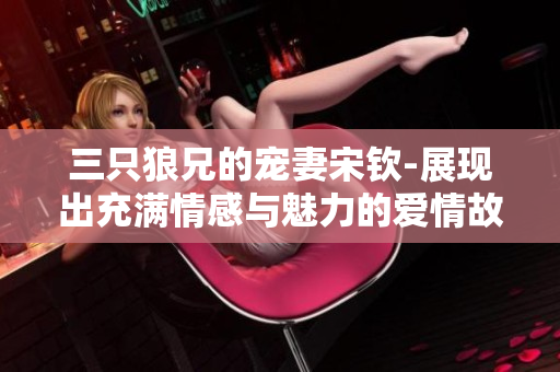三只狼兄的寵妻宋欽-展現(xiàn)出充滿情感與魅力的愛情故事