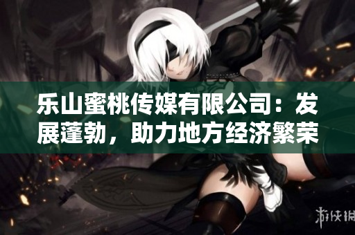 樂山蜜桃傳媒有限公司：發展蓬勃，助力地方經濟繁榮