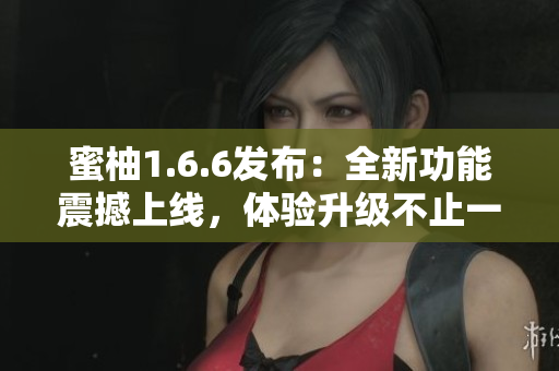 蜜柚1.6.6發布：全新功能震撼上線，體驗升級不止一點點