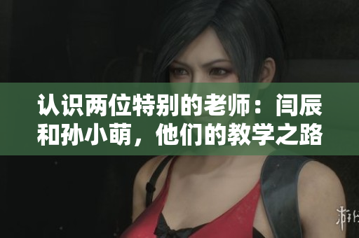 認識兩位特別的老師：閆辰和孫小萌，他們的教學之路值得期待