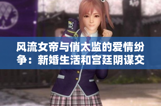 風(fēng)流女帝與俏太監(jiān)的愛情紛爭：新婚生活和宮廷陰謀交織的傳奇故事