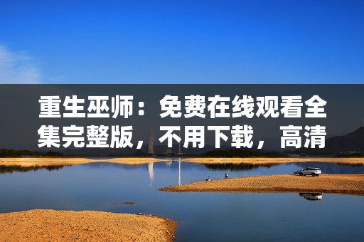 重生巫師：免費在線觀看全集完整版，不用下載，高清無廣告!