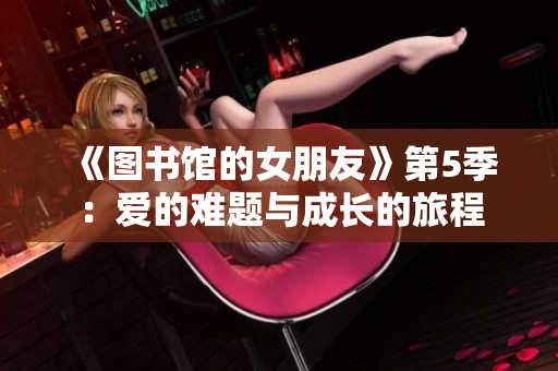《圖書館的女朋友》第5季：愛的難題與成長的旅程