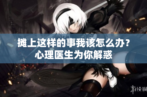 攤上這樣的事我該怎么辦？心理醫生為你解惑
