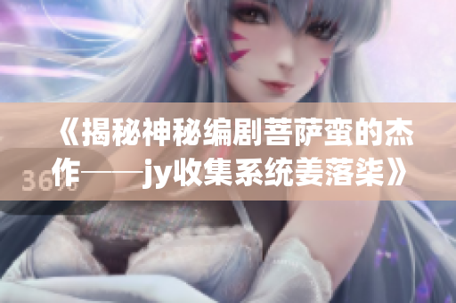 《揭秘神秘編劇菩薩蠻的杰作──jy收集系統姜落柒》