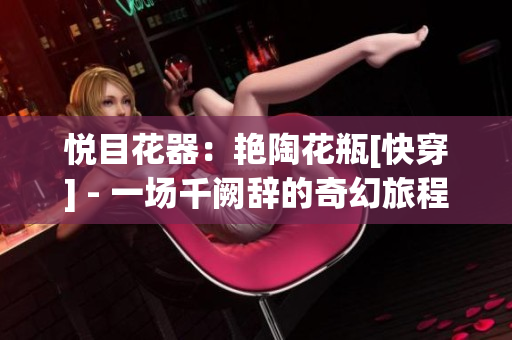 悅目花器：艷陶花瓶[快穿] - 一場千闕辭的奇幻旅程