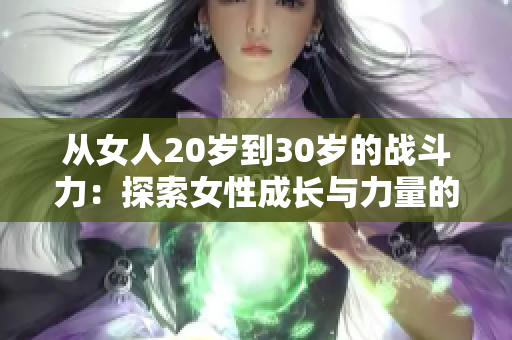 從女人20歲到30歲的戰斗力：探索女性成長與力量的轉變