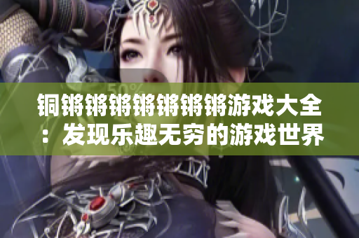 銅鏘鏘鏘鏘鏘鏘鏘游戲大全：發(fā)現(xiàn)樂趣無窮的游戲世界