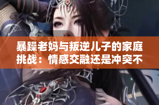 暴躁老媽與叛逆兒子的家庭挑戰(zhàn)：情感交融還是沖突不斷？