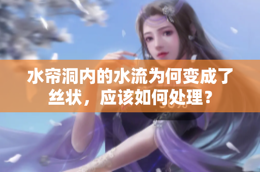 水簾洞內的水流為何變成了絲狀，應該如何處理？