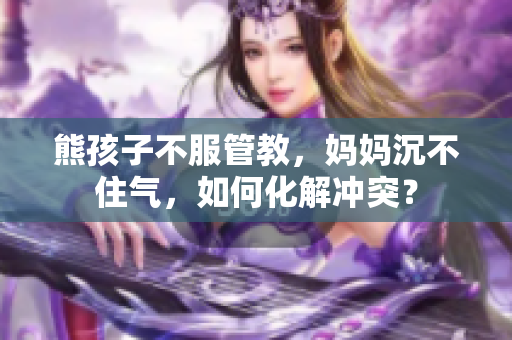 熊孩子不服管教，媽媽沉不住氣，如何化解沖突？