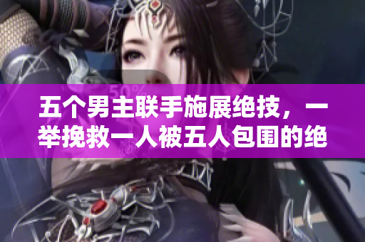 五個男主聯(lián)手施展絕技，一舉挽救一人被五人包圍的絕境