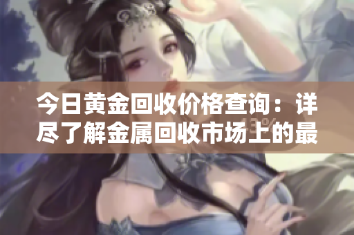 今日黃金回收價格查詢：詳盡了解金屬回收市場上的最新動態(tài)！