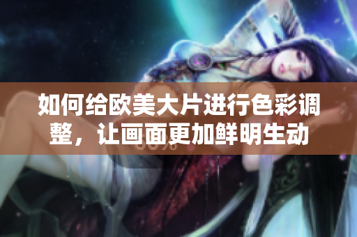 如何給歐美大片進行色彩調整，讓畫面更加鮮明生動