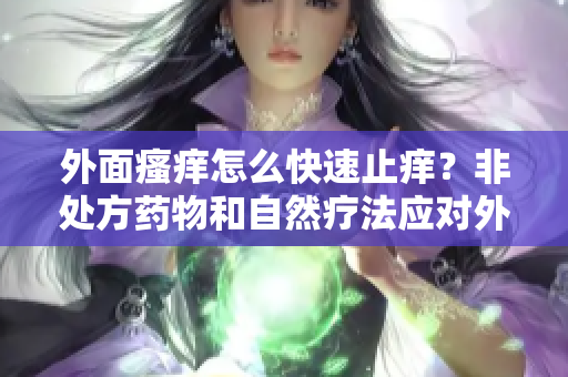 外面瘙癢怎么快速止癢？非處方藥物和自然療法應對外部瘙癢