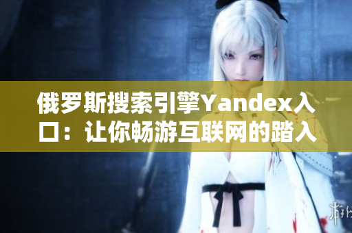 俄羅斯搜索引擎Yandex入口：讓你暢游互聯網的踏入世界之門
