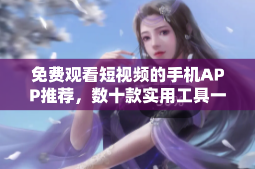免費觀看短視頻的手機(jī)APP推薦，數(shù)十款實用工具一網(wǎng)打盡