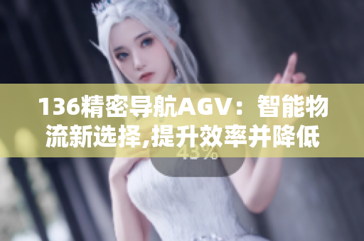136精密導(dǎo)航AGV：智能物流新選擇,提升效率并降低成本
