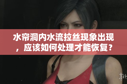 水簾洞內水流拉絲現象出現，應該如何處理才能恢復？