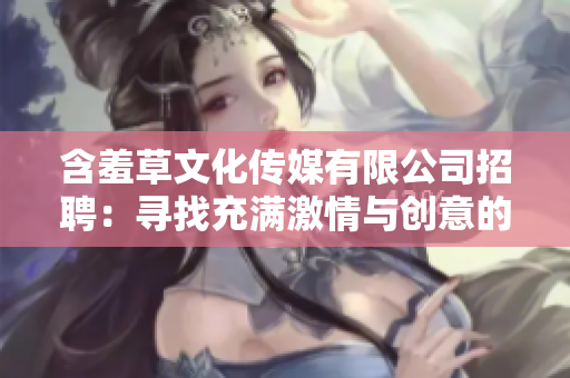 含羞草文化傳媒有限公司招聘：尋找充滿激情與創意的新成員