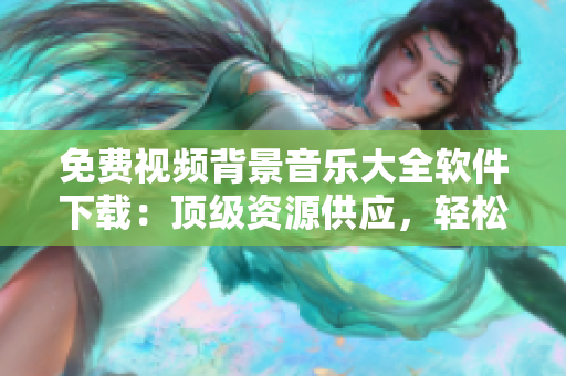 免費視頻背景音樂大全軟件下載：頂級資源供應，輕松免費獲取
