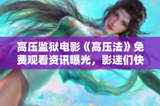 高壓監(jiān)獄電影《高壓法》免費觀看資訊曝光，影迷們快來搶票！