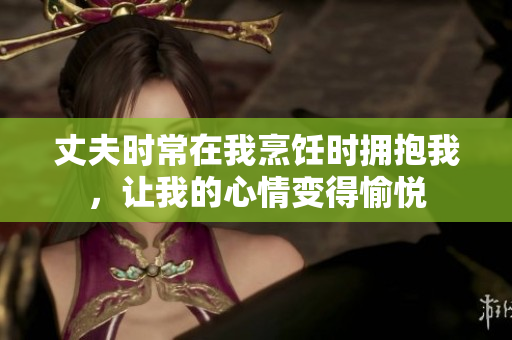 丈夫時(shí)常在我烹飪時(shí)擁抱我，讓我的心情變得愉悅