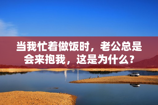 當我忙著做飯時，老公總是會來抱我，這是為什么？