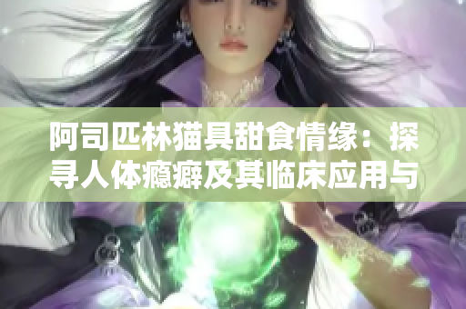 阿司匹林貓具甜食情緣：探尋人體癮癖及其臨床應(yīng)用與風(fēng)險