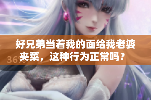 好兄弟當著我的面給我老婆夾菜，這種行為正常嗎？ 