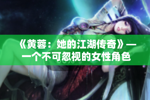 《黃蓉：她的江湖傳奇》— 一個不可忽視的女性角色