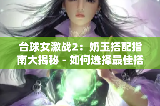 臺球女激戰2：奶玉搭配指南大揭秘 - 如何選擇最佳搭檔？