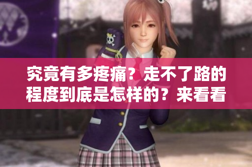 究竟有多疼痛？走不了路的程度到底是怎樣的？來看看知乎上的討論