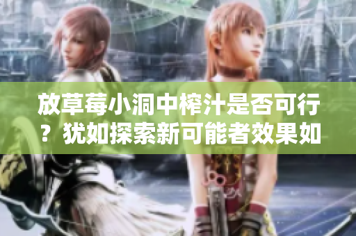 放草莓小洞中榨汁是否可行？猶如探索新可能者效果如何？