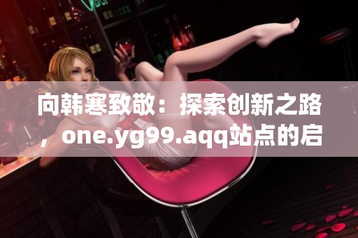 向韓寒致敬：探索創新之路，one.yg99.aqq站點的啟示