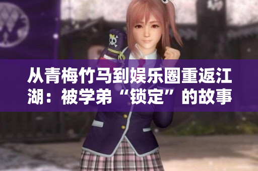 從青梅竹馬到娛樂圈重返江湖：被學弟“鎖定”的故事