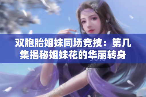 雙胞胎姐妹同場競技：第幾集揭秘姐妹花的華麗轉身