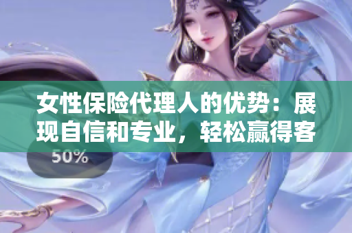 女性保險代理人的優勢：展現自信和專業，輕松贏得客戶的信任