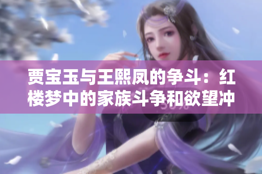 賈寶玉與王熙鳳的爭(zhēng)斗：紅樓夢(mèng)中的家族斗爭(zhēng)和欲望沖突