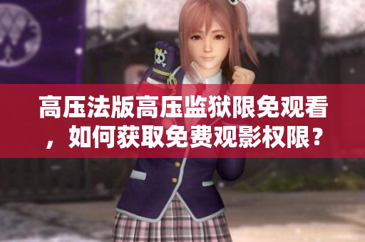 高壓法版高壓監獄限免觀看，如何獲取免費觀影權限？