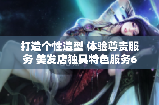 打造個(gè)性造型 體驗(yàn)尊貴服務(wù) 美發(fā)店獨(dú)具特色服務(wù)6