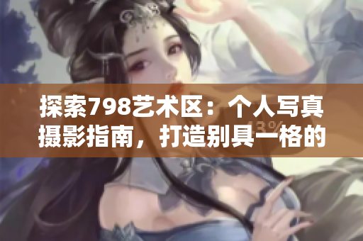 探索798藝術(shù)區(qū)：個(gè)人寫(xiě)真攝影指南，打造別具一格的攝影作品