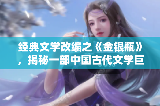 經典文學改編之《金銀瓶》，揭秘一部中國古代文學巨作