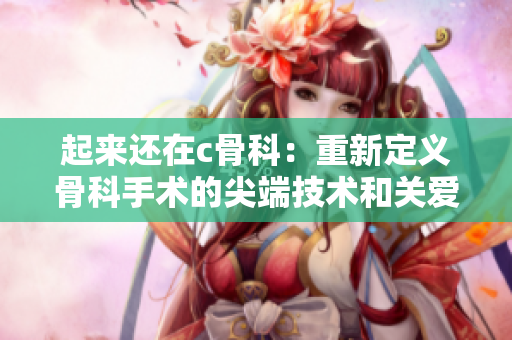 起來還在c骨科：重新定義骨科手術的尖端技術和關愛身心的服務