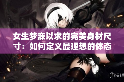 女生夢(mèng)寐以求的完美身材尺寸：如何定義最理想的體態(tài)？