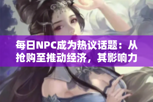 每日NPC成為熱議話題：從搶購至推動經濟，其影響力不可小覷
