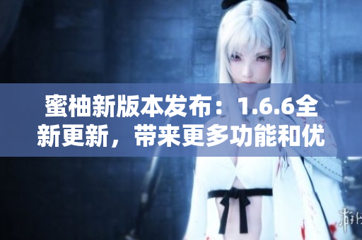 蜜柚新版本發(fā)布：1.6.6全新更新，帶來(lái)更多功能和優(yōu)化
