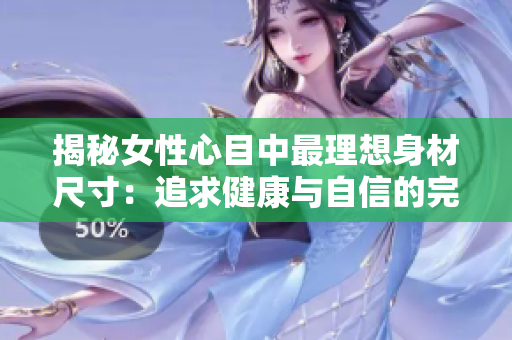 揭秘女性心目中最理想身材尺寸：追求健康與自信的完美曲線！