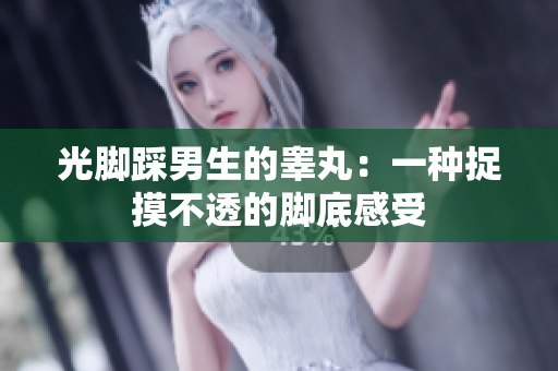 光腳踩男生的睪丸：一種捉摸不透的腳底感受