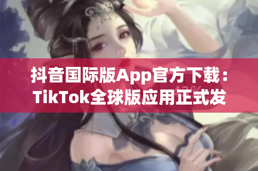 抖音國(guó)際版App官方下載：TikTok全球版應(yīng)用正式發(fā)布 